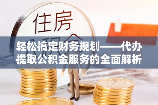 会宁轻松搞定财务规划——代办提取公积金服务的全面解析