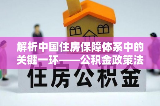 会宁解析中国住房保障体系中的关键一环——公积金政策法规的演变与影响