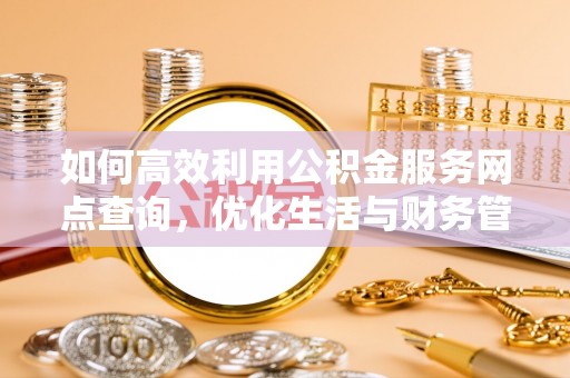 会宁如何高效利用公积金服务网点查询，优化生活与财务管理