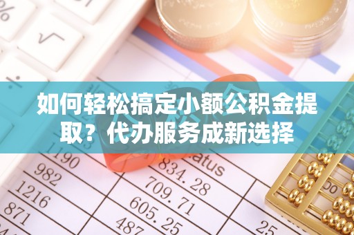 会宁如何轻松搞定小额公积金提取？代办服务成新选择