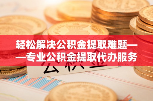 会宁轻松解决公积金提取难题——专业公积金提取代办服务详解