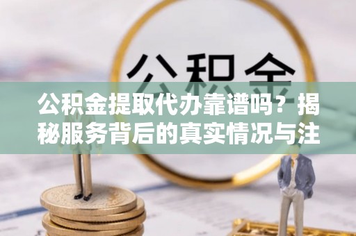 会宁公积金提取代办靠谱吗？揭秘服务背后的真实情况与注意事项