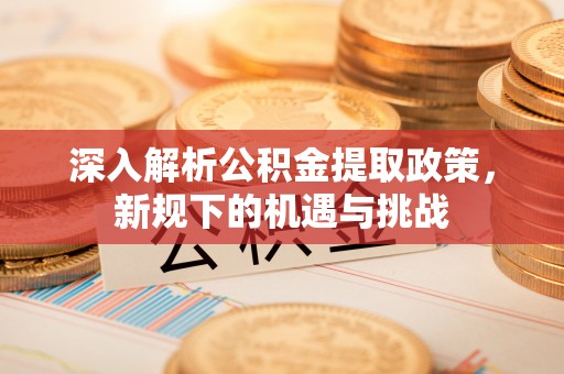 会宁深入解析公积金提取政策，新规下的机遇与挑战