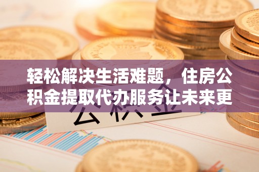 会宁轻松解决生活难题，住房公积金提取代办服务让未来更安心
