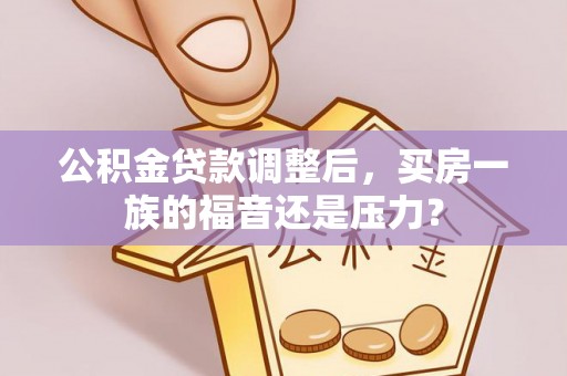 会宁公积金贷款调整后，买房一族的福音还是压力？