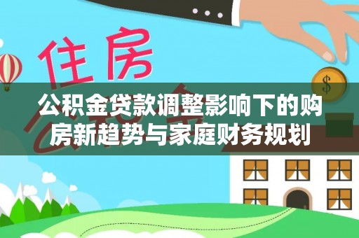会宁公积金贷款调整影响下的购房新趋势与家庭财务规划