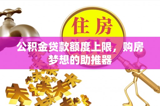 会宁公积金贷款额度上限，购房梦想的助推器