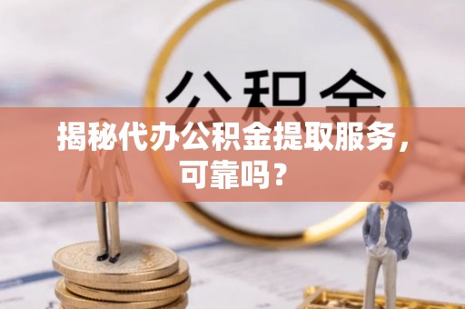 会宁揭秘代办公积金提取服务，可靠吗？