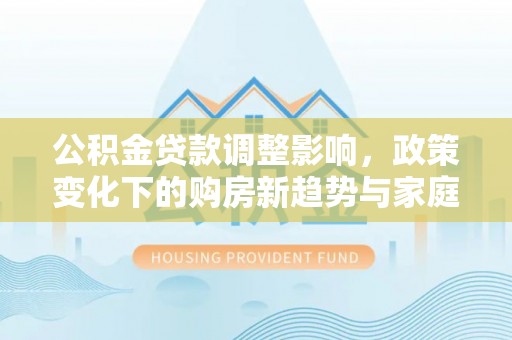 会宁公积金贷款调整影响，政策变化下的购房新趋势与家庭财务规划
