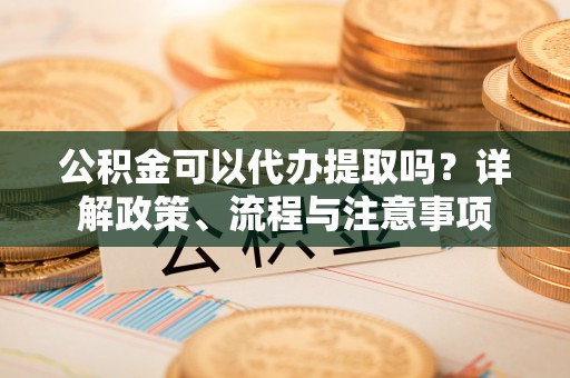 会宁公积金可以代办提取吗？详解政策、流程与注意事项