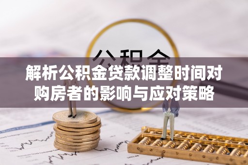 会宁解析公积金贷款调整时间对购房者的影响与应对策略