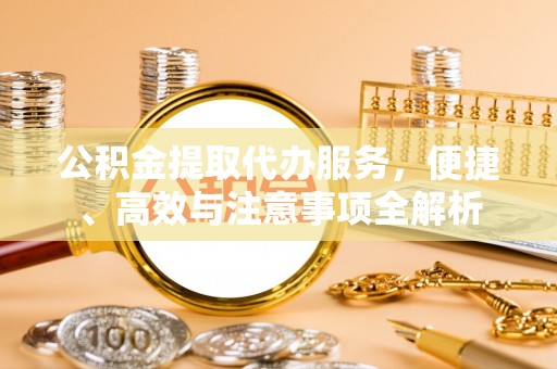 会宁公积金提取代办服务，便捷、高效与注意事项全解析