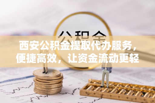 会宁西安公积金提取代办服务，便捷高效，让资金流动更轻松