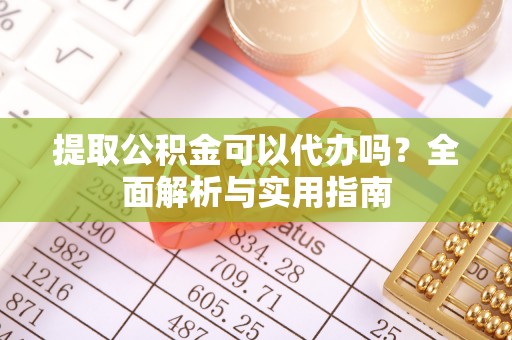 会宁提取公积金可以代办吗？全面解析与实用指南