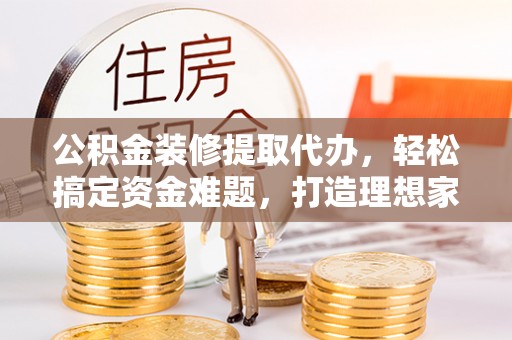 会宁公积金装修提取代办，轻松搞定资金难题，打造理想家居