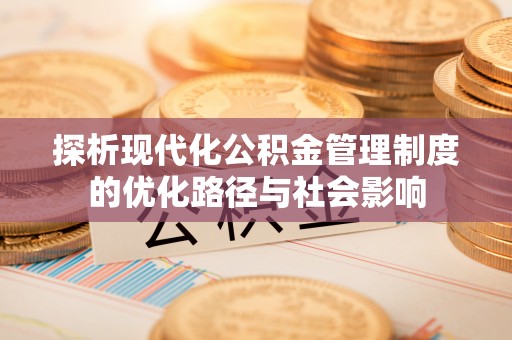 会宁探析现代化公积金管理制度的优化路径与社会影响