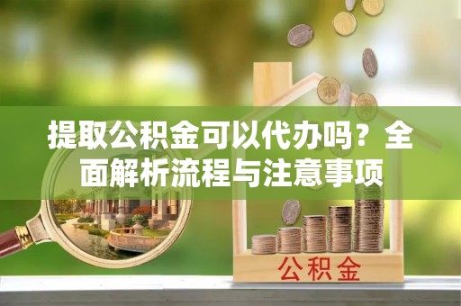会宁提取公积金可以代办吗？全面解析流程与注意事项
