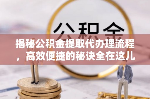 会宁揭秘公积金提取代办理流程，高效便捷的秘诀全在这儿