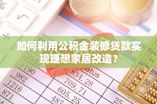 会宁如何利用公积金装修贷款实现理想家居改造？