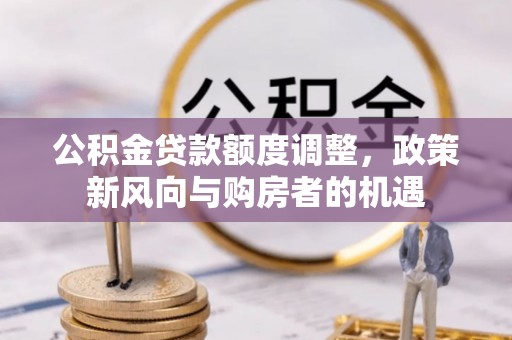 会宁公积金贷款额度调整，政策新风向与购房者的机遇