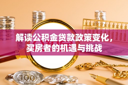 会宁解读公积金贷款政策变化，买房者的机遇与挑战