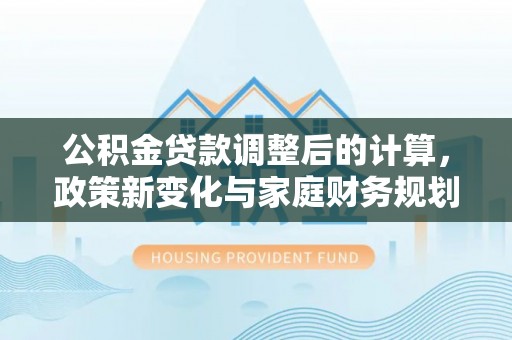 会宁公积金贷款调整后的计算，政策新变化与家庭财务规划
