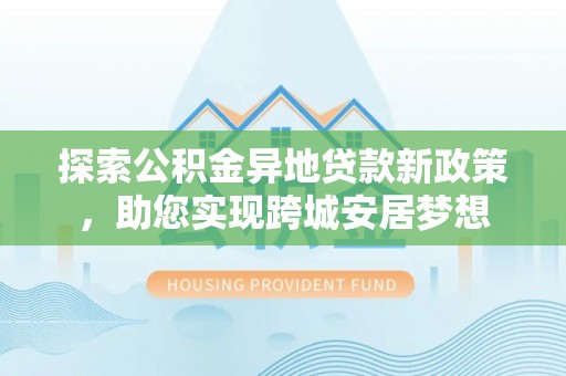 会宁探索公积金异地贷款新政策，助您实现跨城安居梦想