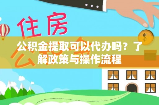 会宁公积金提取可以代办吗？了解政策与操作流程