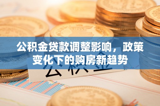 会宁公积金贷款调整影响，政策变化下的购房新趋势