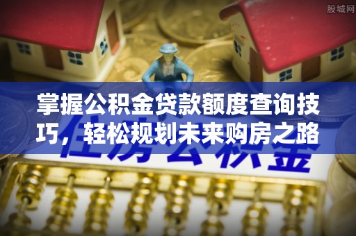 会宁掌握公积金贷款额度查询技巧，轻松规划未来购房之路