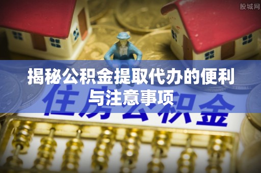 会宁揭秘公积金提取代办的便利与注意事项