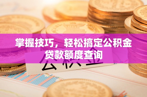 会宁掌握技巧，轻松搞定公积金贷款额度查询