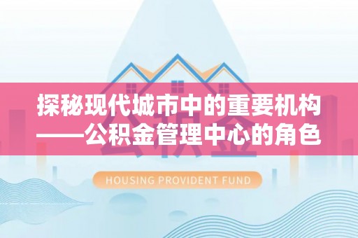 会宁探秘现代城市中的重要机构——公积金管理中心的角色与使命