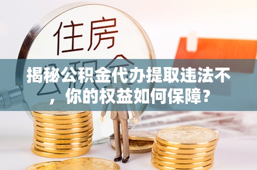 会宁揭秘公积金代办提取违法不，你的权益如何保障？
